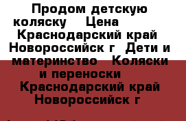 Продом детскую коляску! › Цена ­ 4 000 - Краснодарский край, Новороссийск г. Дети и материнство » Коляски и переноски   . Краснодарский край,Новороссийск г.